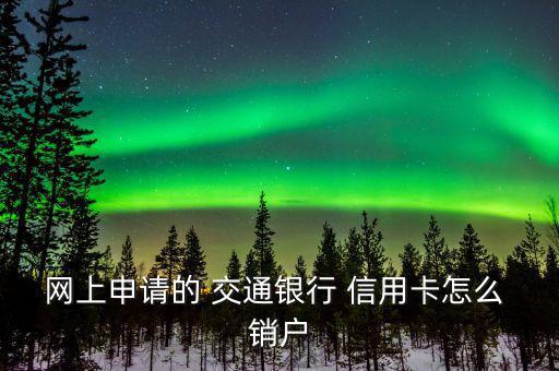 網(wǎng)上申請(qǐng)的 交通銀行 信用卡怎么 銷(xiāo)戶