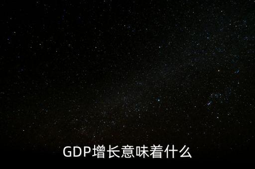 真實gdp增加說明了什么，當GDP數(shù)值增高意味著什么