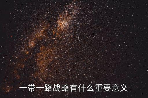 一帶一路對什么有重大意義，一帶一路戰(zhàn)略有什么重要意義