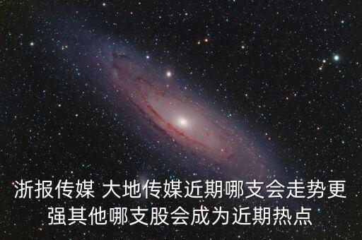 浙報(bào)傳媒 大地傳媒近期哪支會(huì)走勢更強(qiáng)其他哪支股會(huì)成為近期熱點(diǎn)