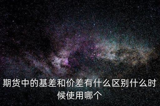 什么是正基差，期貨中的基差和價差有什么區(qū)別什么時候使用哪個