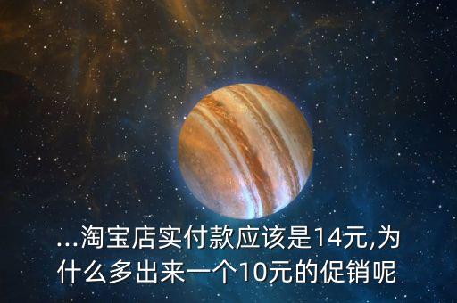 ...淘寶店實(shí)付款應(yīng)該是14元,為什么多出來一個10元的促銷呢