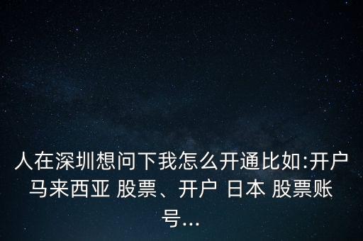 人在深圳想問(wèn)下我怎么開(kāi)通比如:開(kāi)戶馬來(lái)西亞 股票、開(kāi)戶 日本 股票賬號(hào)...