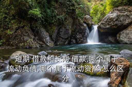  短期 借款和長期 借款,哪個屬于流動負債,哪個屬于流動資產,怎么區(qū)分
