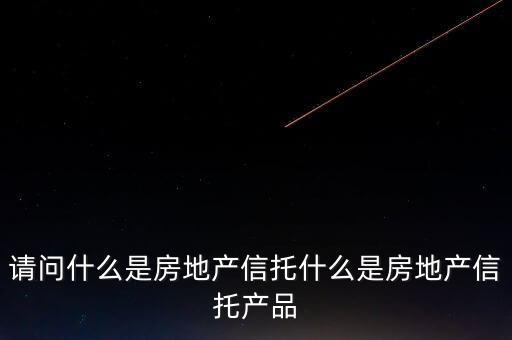 地產(chǎn)信托是什么，請問什么是房地產(chǎn)信托什么是房地產(chǎn)信托產(chǎn)品