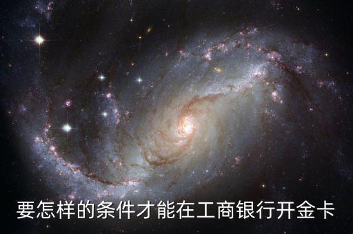 工商銀行辦金卡需要什么條件，在工商銀行辦理一張金卡需要什么條件