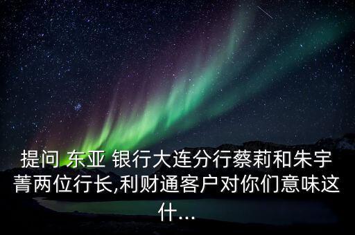 提問(wèn) 東亞 銀行大連分行蔡莉和朱宇菁兩位行長(zhǎng),利財(cái)通客戶對(duì)你們意味這什...
