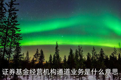 資金通道是什么業(yè)務(wù)，證券基金經(jīng)營(yíng)機(jī)構(gòu)通道業(yè)務(wù)是什么意思