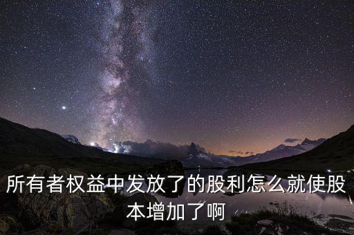 發(fā)行股票為什么股本增加，所有者權(quán)益中發(fā)放了的股利怎么就使股本增加了啊