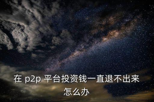 在 p2p 平臺(tái)投資錢一直退不出來怎么辦