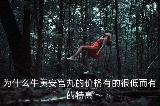 安宮丸為什么瘋漲，為什么牛黃安宮丸的價格有的很低而有的特高