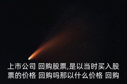 上市公司 回購股票,是以當(dāng)時(shí)買入股票的價(jià)格 回購嗎那以什么價(jià)格 回購