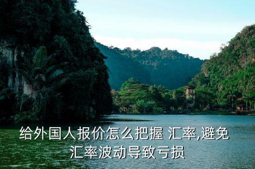 給外國人報(bào)價(jià)怎么把握 匯率,避免 匯率波動(dòng)導(dǎo)致虧損