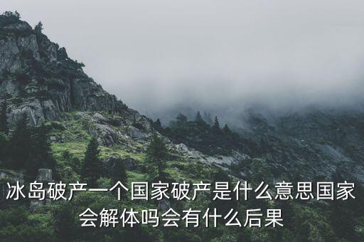 冰島破產(chǎn)一個(gè)國家破產(chǎn)是什么意思國家會(huì)解體嗎會(huì)有什么后果