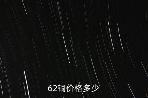 62銅什么價格，目前市場上62銅的價格是多少