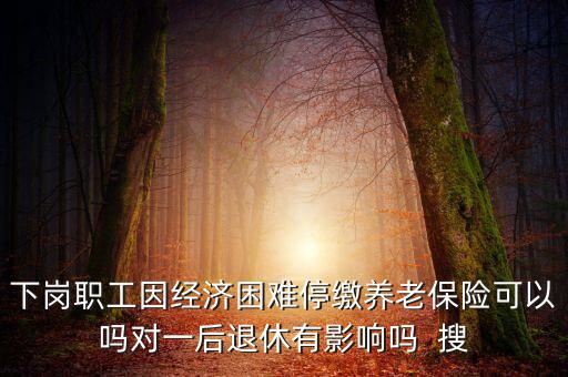 下崗職工因經(jīng)濟(jì)困難停繳養(yǎng)老保險(xiǎn)可以嗎對一后退休有影響嗎  搜
