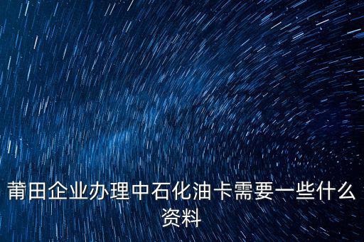 中石化單位辦卡需要帶什么，企業(yè)辦理中石化加油卡需要什么材料