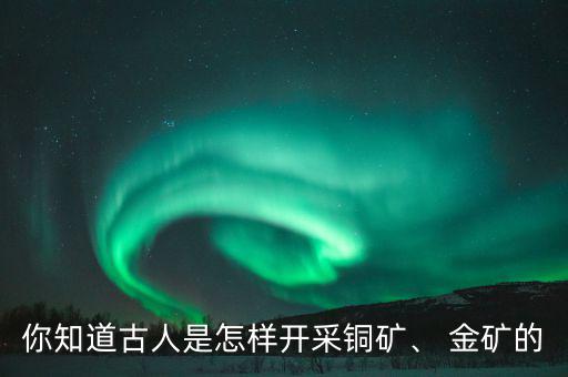 你知道古人是怎樣開采銅礦、 金礦的