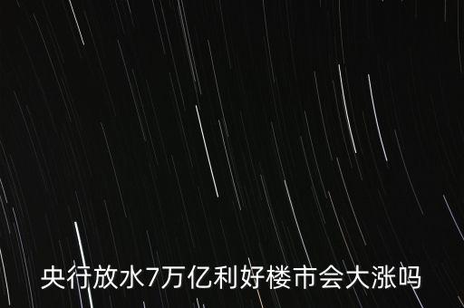 7萬億對(duì)房地產(chǎn)帶來什么，央行放水7萬億利好樓市會(huì)大漲嗎