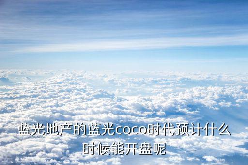 藍(lán)光發(fā)展什么時(shí)候開盤，藍(lán)光COCO時(shí)代神馬時(shí)候開盤