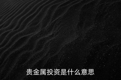 投資貴金屬是什么意思，貴金屬投資是指什么意思買金銀嗎