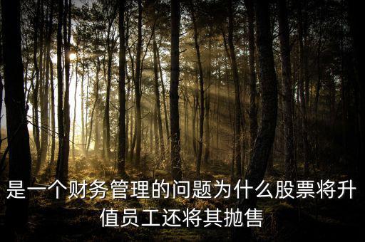 是一個財務管理的問題為什么股票將升值員工還將其拋售
