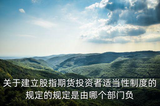 股指吧歸什么部門管，關(guān)于建立股指期貨投資者適當(dāng)性制度的規(guī)定的規(guī)定是由哪個(gè)部門負(fù)