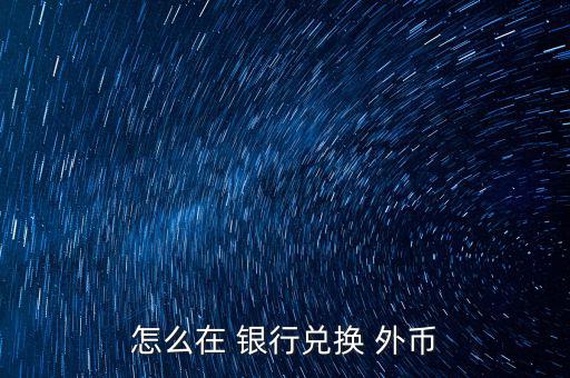 怎么去銀行換外幣,外幣，個別貨幣兌換只在部分網(wǎng)點辦理