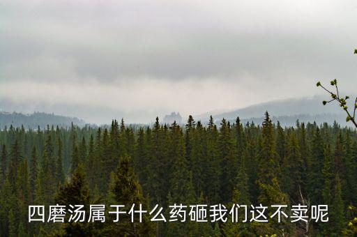 四磨湯致癌為什么還能賣，四磨湯屬于什么藥砸我們這不賣呢