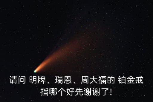 請(qǐng)問(wèn) 明牌、瑞恩、周大福的 鉑金戒指哪個(gè)好先謝謝了!