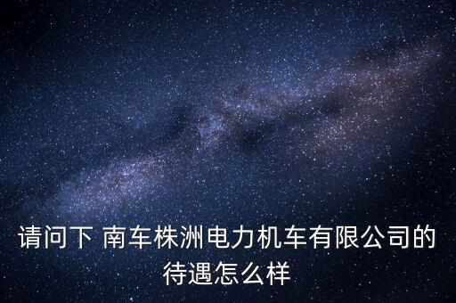 請(qǐng)問(wèn)下 南車(chē)株洲電力機(jī)車(chē)有限公司的待遇怎么樣