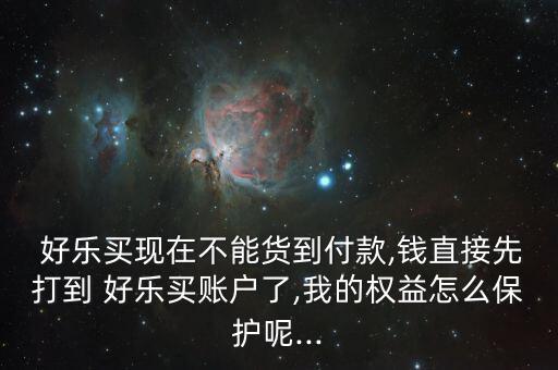  好樂(lè)買(mǎi)現(xiàn)在不能貨到付款,錢(qián)直接先打到 好樂(lè)買(mǎi)賬戶(hù)了,我的權(quán)益怎么保護(hù)呢...