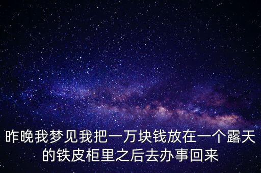 昨晚我夢(mèng)見(jiàn)我把一萬(wàn)塊錢放在一個(gè)露天的鐵皮柜里之后去辦事回來(lái)
