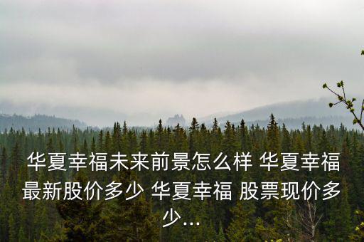  華夏幸福未來(lái)前景怎么樣 華夏幸福最新股價(jià)多少 華夏幸福 股票現(xiàn)價(jià)多少...