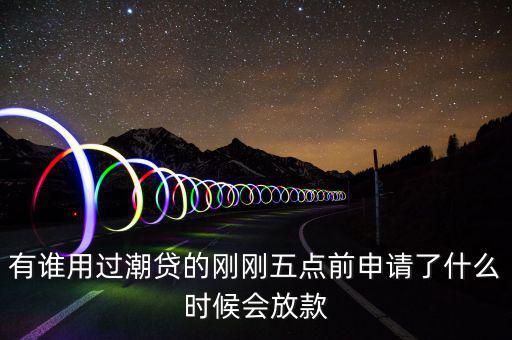 有誰用過潮貸的剛剛五點(diǎn)前申請(qǐng)了什么時(shí)候會(huì)放款