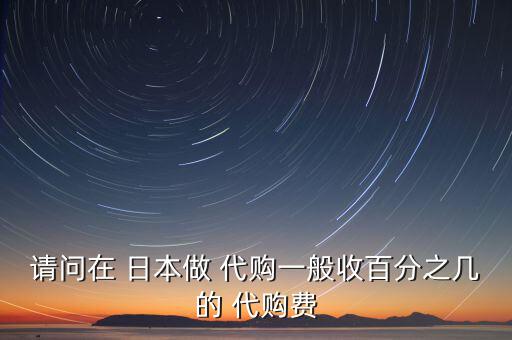 請問在 日本做 代購一般收百分之幾的 代購費(fèi)