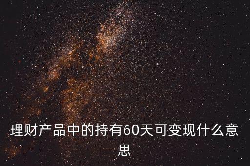 理財產(chǎn)品中的持有60天可變現(xiàn)什么意思