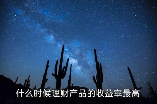 什么時(shí)候理財(cái)產(chǎn)品收益高，什么時(shí)候理財(cái)產(chǎn)品的收益率最高