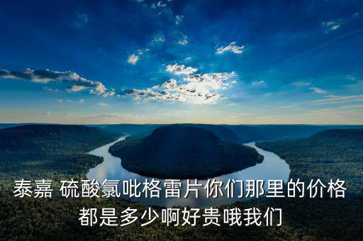 泰嘉為什么這么貴，泰嘉 硫酸氯吡格雷片你們那里的價格都是多少啊好貴哦我們