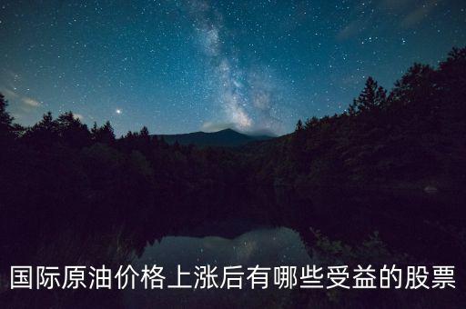 原油漲價利好什么股票，國際原油價格上漲后有哪些受益的股票