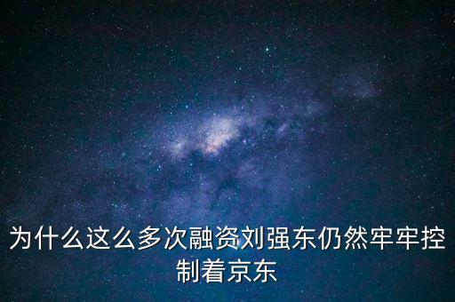 為什么劉強(qiáng)東后悔融資太晚，為什么這么多次融資劉強(qiáng)東仍然牢牢控制著京東