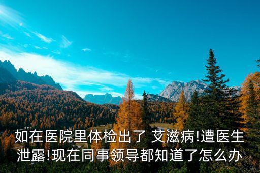 如在醫(yī)院里體檢出了 艾滋病!遭醫(yī)生泄露!現(xiàn)在同事領(lǐng)導都知道了怎么辦