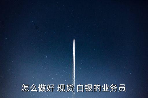 怎么做好 現(xiàn)貨 白銀的業(yè)務員