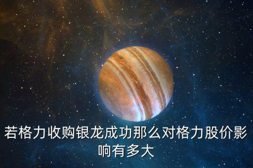 格力為什么收購(gòu)銀隆，若格力收購(gòu)銀龍成功那么對(duì)格力股價(jià)影響有多大