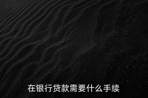 銀行貸款要什么手續(xù)，在銀行貸款需要什么手續(xù)