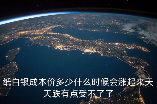 紙白銀成本價(jià)多少什么時(shí)候會漲起來天天跌有點(diǎn)受不了了