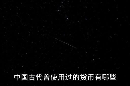 中國古代各朝代都使用什么貨幣，中國古代曾使用過的貨幣有哪些