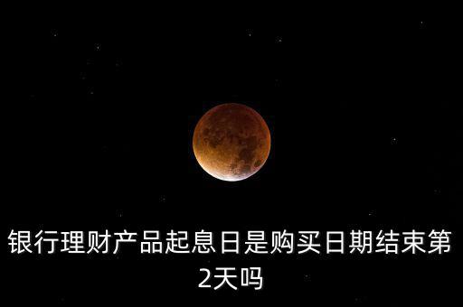 銀行理財(cái)產(chǎn)品起息日是購(gòu)買(mǎi)日期結(jié)束第2天嗎