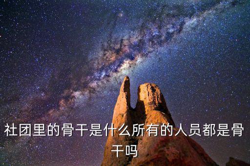 什么是骨干員工，社團(tuán)里的骨干是什么所有的人員都是骨干嗎