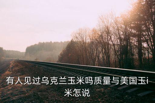 烏克蘭種什么糧食，有人見過烏克蘭玉米嗎質量與美國玉i米怎說
